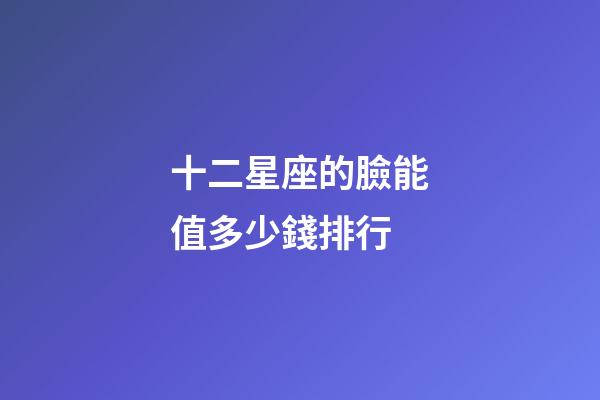 十二星座的臉能值多少錢排行