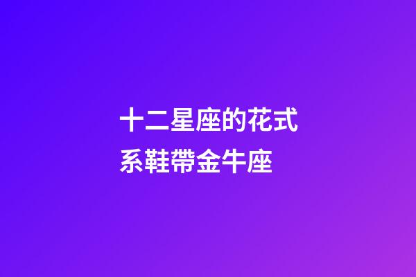 十二星座的花式系鞋帶金牛座-第1張-星座運勢-玄機派