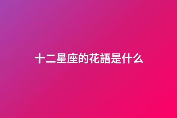 十二星座的花語是什么-第1張-星座運(yùn)勢-玄機(jī)派