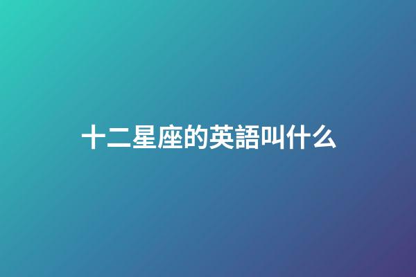 十二星座的英語叫什么-第1張-星座運勢-玄機派