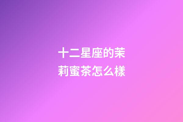 十二星座的茉莉蜜茶怎么樣-第1張-星座運勢-玄機派