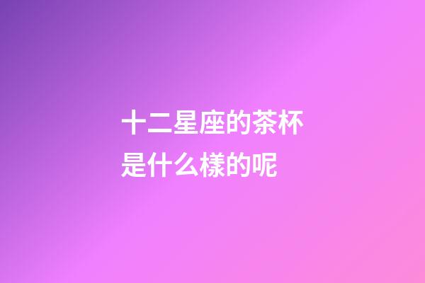 十二星座的茶杯是什么樣的呢