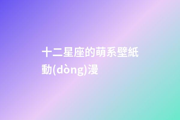 十二星座的萌系壁紙動(dòng)漫-第1張-星座運(yùn)勢-玄機(jī)派