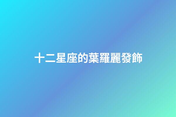 十二星座的葉羅麗發飾-第1張-星座運勢-玄機派