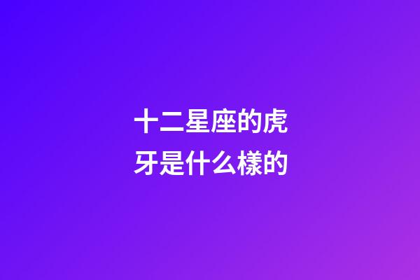 十二星座的虎牙是什么樣的