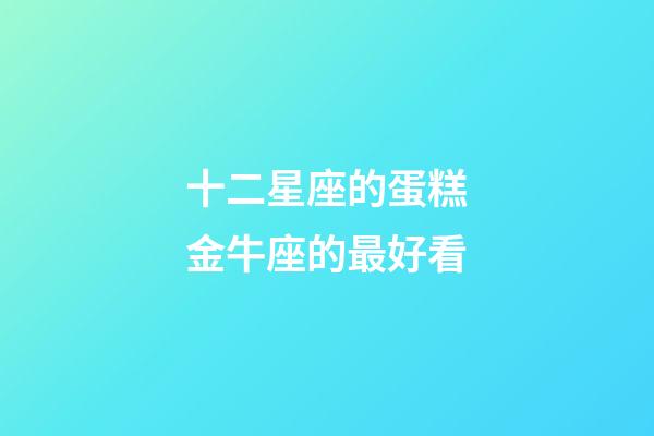 十二星座的蛋糕金牛座的最好看-第1張-星座運勢-玄機派