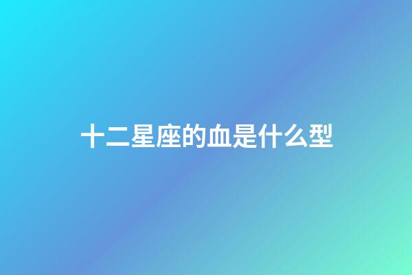 十二星座的血是什么型-第1張-星座運勢-玄機派