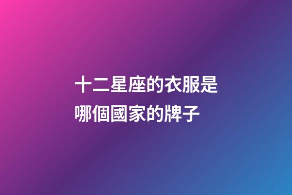 十二星座的衣服是哪個國家的牌子-第1張-星座運勢-玄機派