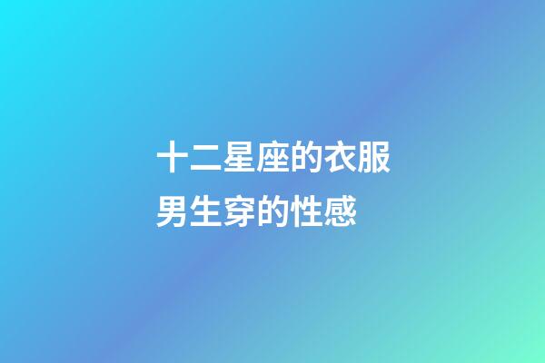 十二星座的衣服男生穿的性感