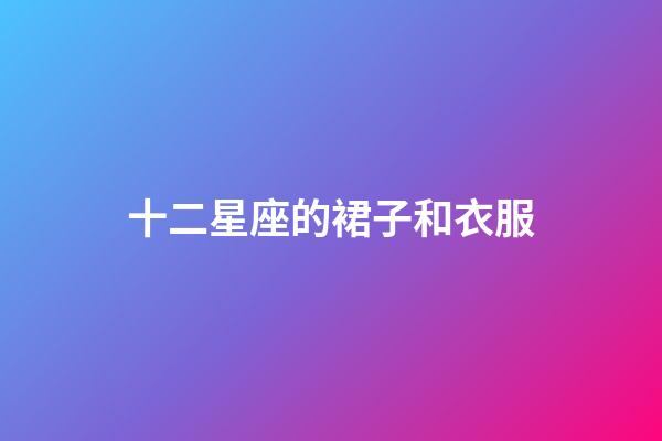 十二星座的裙子和衣服-第1張-星座運勢-玄機派