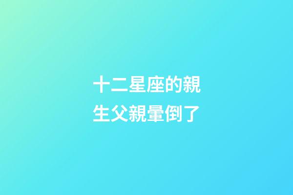 十二星座的親生父親暈倒了-第1張-星座運勢-玄機派