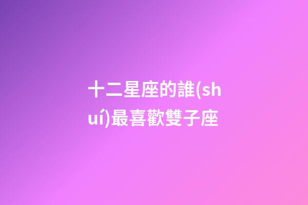 十二星座的誰(shuí)最喜歡雙子座-第1張-星座運(yùn)勢(shì)-玄機(jī)派