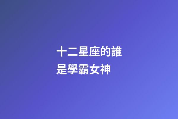 十二星座的誰是學霸女神-第1張-星座運勢-玄機派