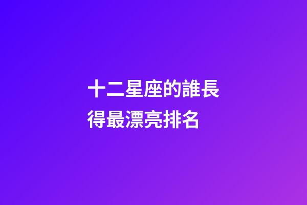 十二星座的誰長得最漂亮排名-第1張-星座運勢-玄機派