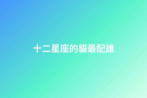 十二星座的貓最配誰-第1張-星座運勢-玄機派