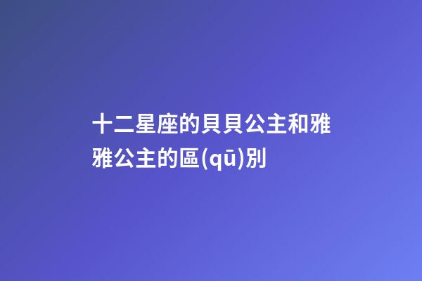 十二星座的貝貝公主和雅雅公主的區(qū)別-第1張-星座運(yùn)勢-玄機(jī)派
