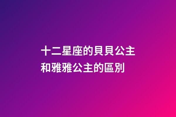 十二星座的貝貝公主和雅雅公主的區別-第1張-星座運勢-玄機派