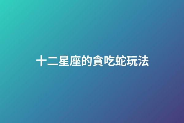 十二星座的貪吃蛇玩法-第1張-星座運勢-玄機派