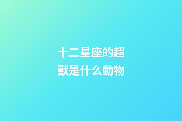 十二星座的超獸是什么動物