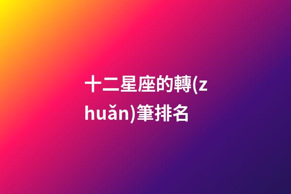 十二星座的轉(zhuǎn)筆排名-第1張-星座運(yùn)勢-玄機(jī)派