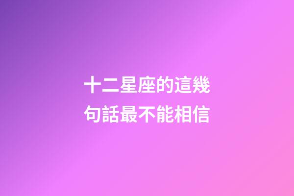 十二星座的這幾句話最不能相信-第1張-星座運勢-玄機派