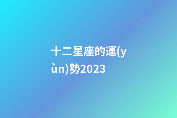 十二星座的運(yùn)勢2023-第1張-星座運(yùn)勢-玄機(jī)派