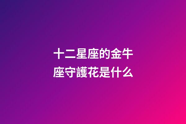 十二星座的金牛座守護花是什么-第1張-星座運勢-玄機派