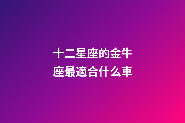 十二星座的金牛座最適合什么車-第1張-星座運(yùn)勢-玄機(jī)派