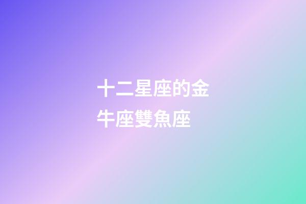 十二星座的金牛座雙魚座-第1張-星座運勢-玄機派