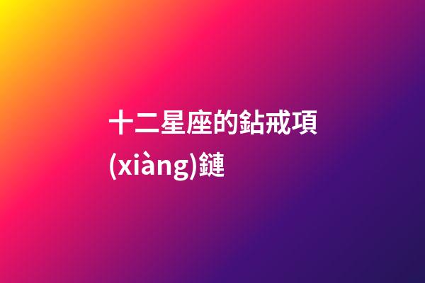 十二星座的鉆戒項(xiàng)鏈-第1張-星座運(yùn)勢(shì)-玄機(jī)派