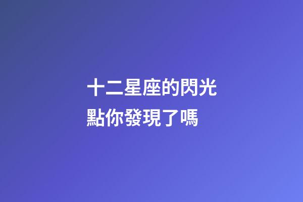 十二星座的閃光點你發現了嗎-第1張-星座運勢-玄機派