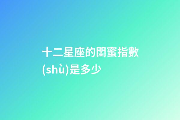 十二星座的閨蜜指數(shù)是多少-第1張-星座運勢-玄機派