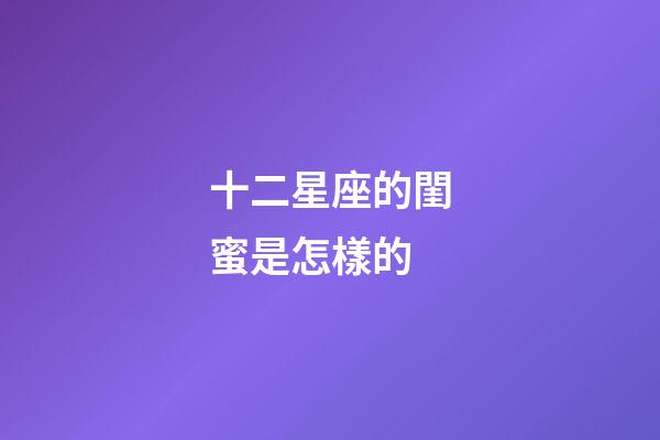十二星座的閨蜜是怎樣的-第1張-星座運勢-玄機派