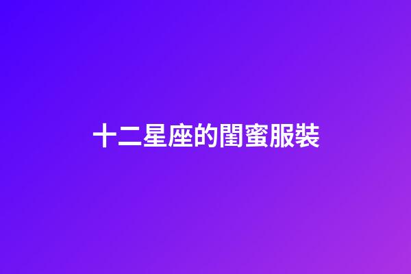 十二星座的閨蜜服裝-第1張-星座運勢-玄機派