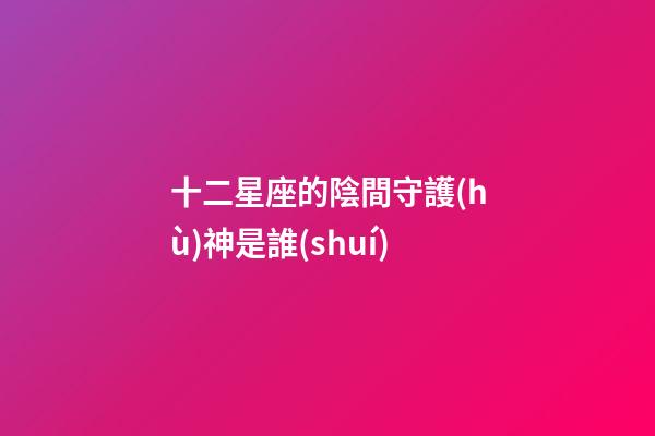 十二星座的陰間守護(hù)神是誰(shuí)-第1張-星座運(yùn)勢(shì)-玄機(jī)派