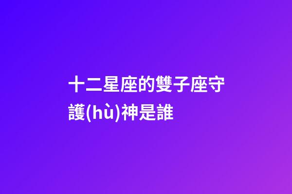十二星座的雙子座守護(hù)神是誰-第1張-星座運(yùn)勢-玄機(jī)派