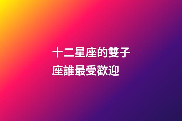 十二星座的雙子座誰最受歡迎-第1張-星座運勢-玄機派