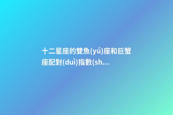 十二星座的雙魚(yú)座和巨蟹座配對(duì)指數(shù)-第1張-星座運(yùn)勢(shì)-玄機(jī)派