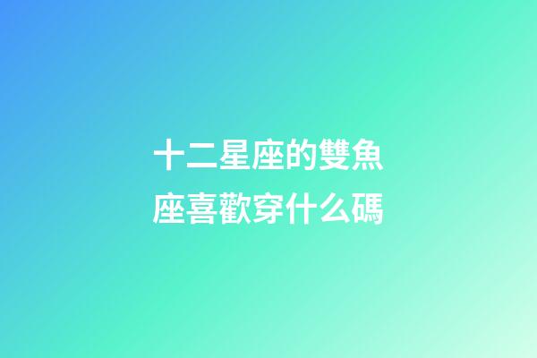 十二星座的雙魚座喜歡穿什么碼-第1張-星座運勢-玄機派