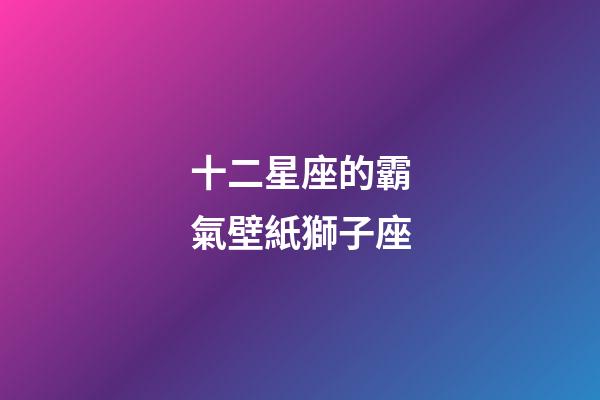 十二星座的霸氣壁紙獅子座-第1張-星座運勢-玄機派