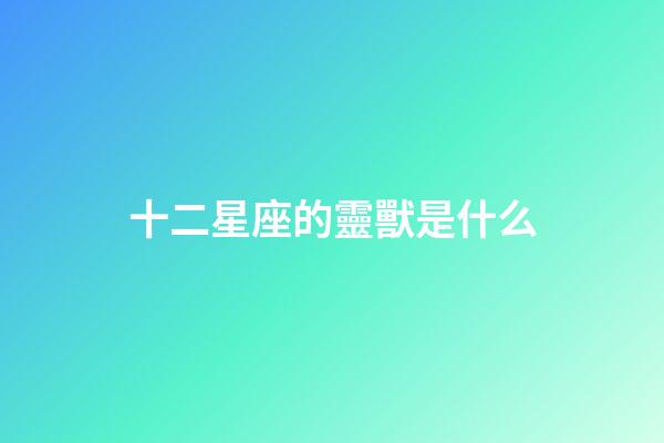 十二星座的靈獸是什么-第1張-星座運勢-玄機派