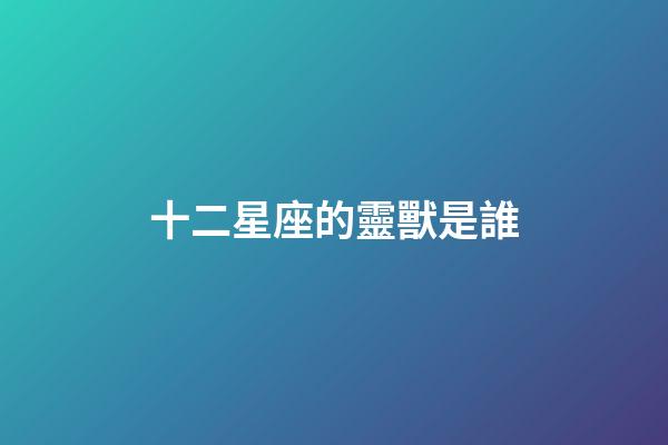 十二星座的靈獸是誰-第1張-星座運勢-玄機派