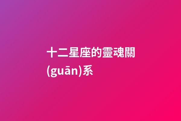 十二星座的靈魂關(guān)系-第1張-星座運(yùn)勢-玄機(jī)派