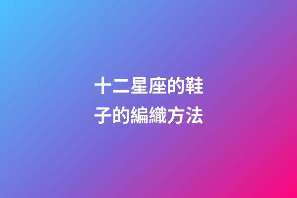 十二星座的鞋子的編織方法-第1張-星座運勢-玄機派