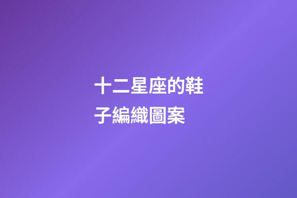 十二星座的鞋子編織圖案-第1張-星座運勢-玄機派