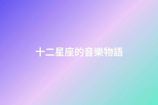 十二星座的音樂物語-第1張-星座運勢-玄機派