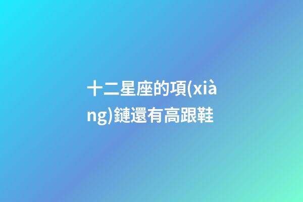 十二星座的項(xiàng)鏈還有高跟鞋-第1張-星座運(yùn)勢(shì)-玄機(jī)派