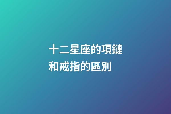 十二星座的項鏈和戒指的區別-第1張-星座運勢-玄機派