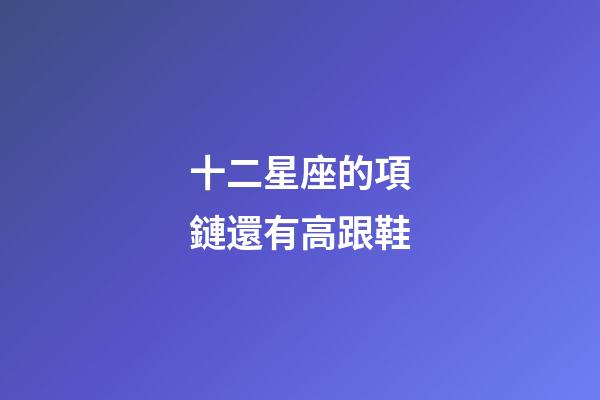 十二星座的項鏈還有高跟鞋-第1張-星座運(yùn)勢-玄機(jī)派