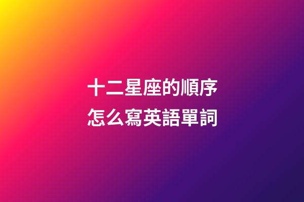 十二星座的順序怎么寫英語單詞-第1張-星座運勢-玄機派